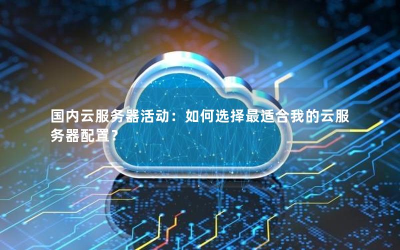 国内云服务器活动：如何选择最适合我的云服务器配置？