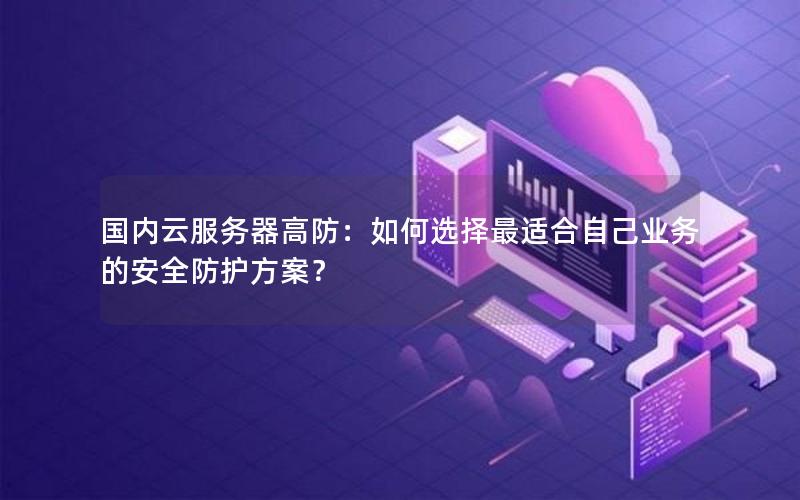 国内云服务器高防：如何选择最适合自己业务的安全防护方案？