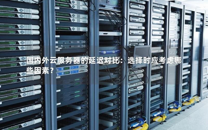 国内外云服务器的延迟对比：选择时应考虑哪些因素？