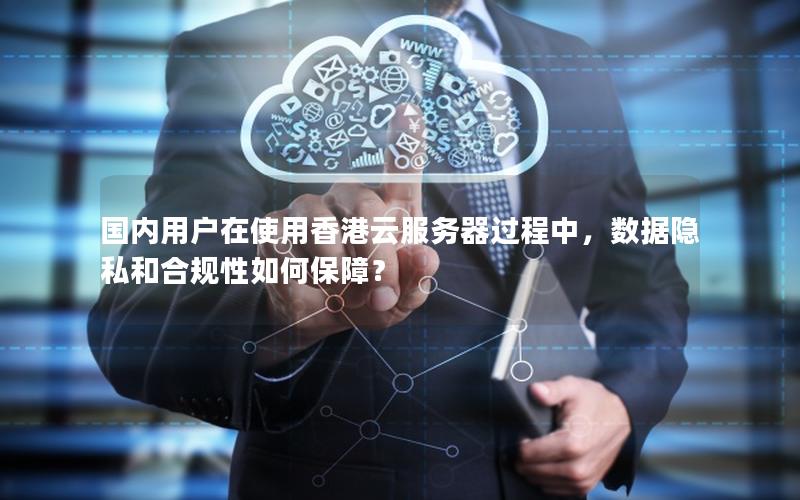 国内用户在使用香港云服务器过程中，数据隐私和合规性如何保障？