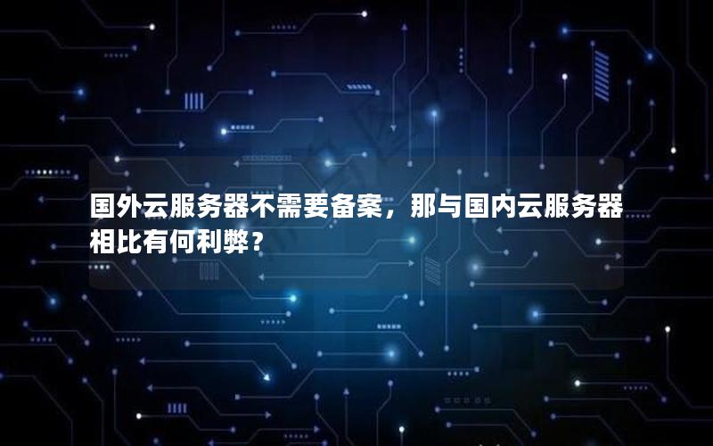国外云服务器不需要备案，那与国内云服务器相比有何利弊？
