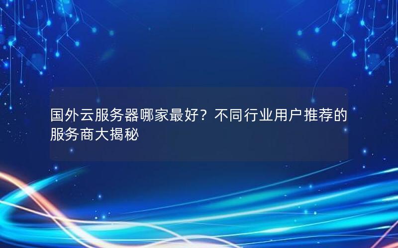 国外云服务器哪家最好？不同行业用户推荐的服务商大揭秘