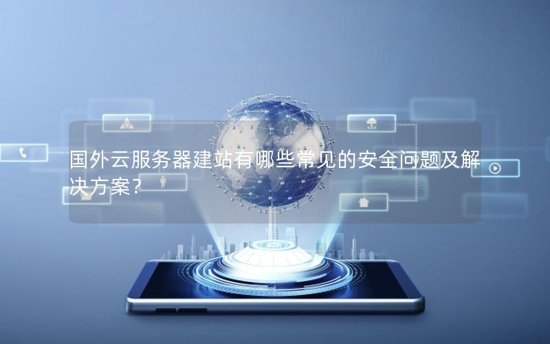 国外云服务器建站有哪些常见的安全问题及解决方案？