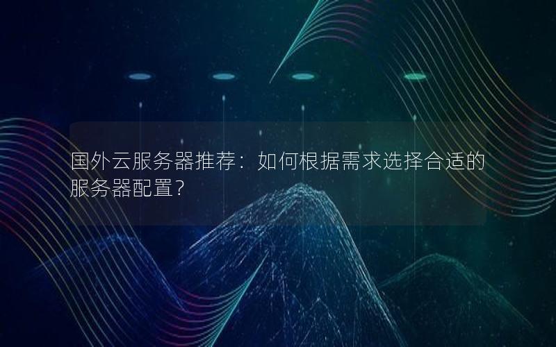 国外云服务器推荐：如何根据需求选择合适的服务器配置？