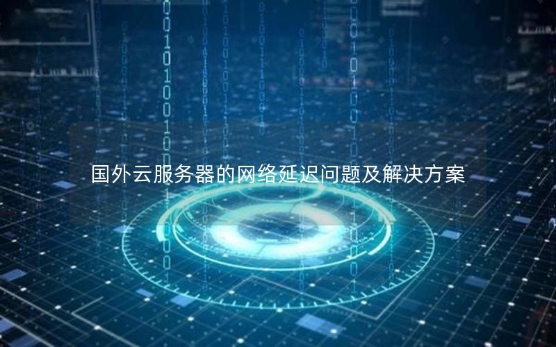国外云服务器的网络延迟问题及解决方案