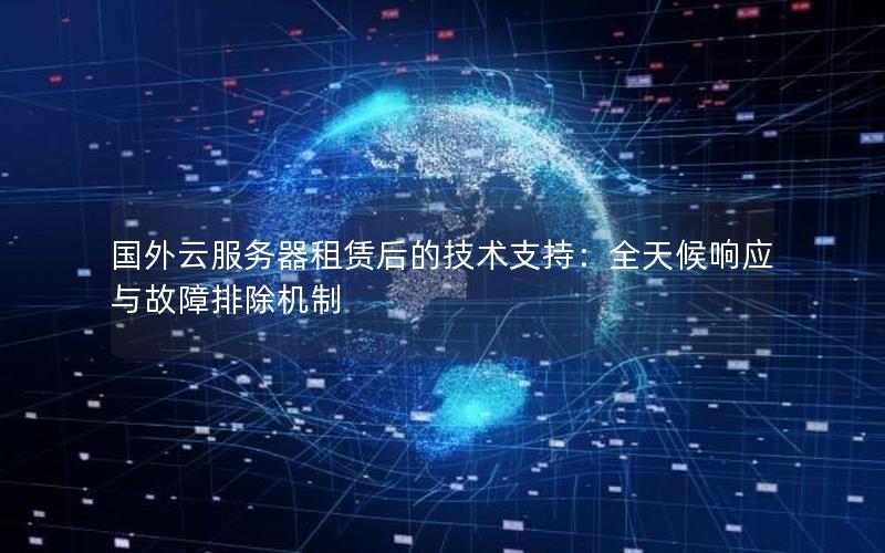 国外云服务器租赁后的技术支持：全天候响应与故障排除机制