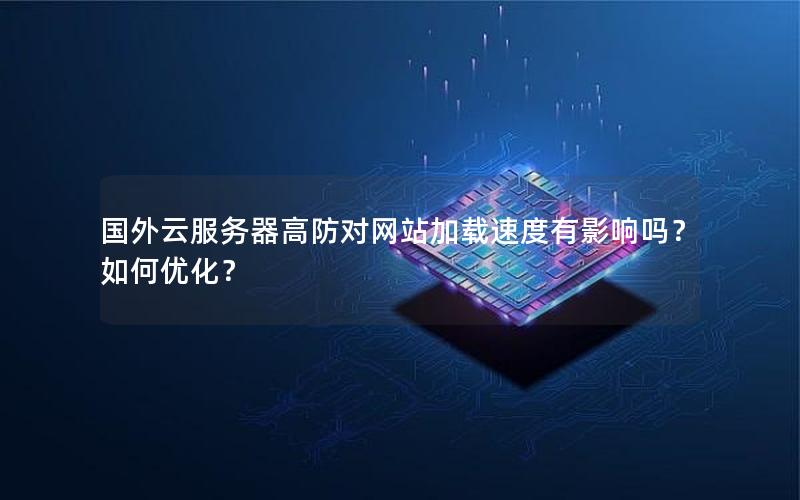 国外云服务器高防对网站加载速度有影响吗？如何优化？