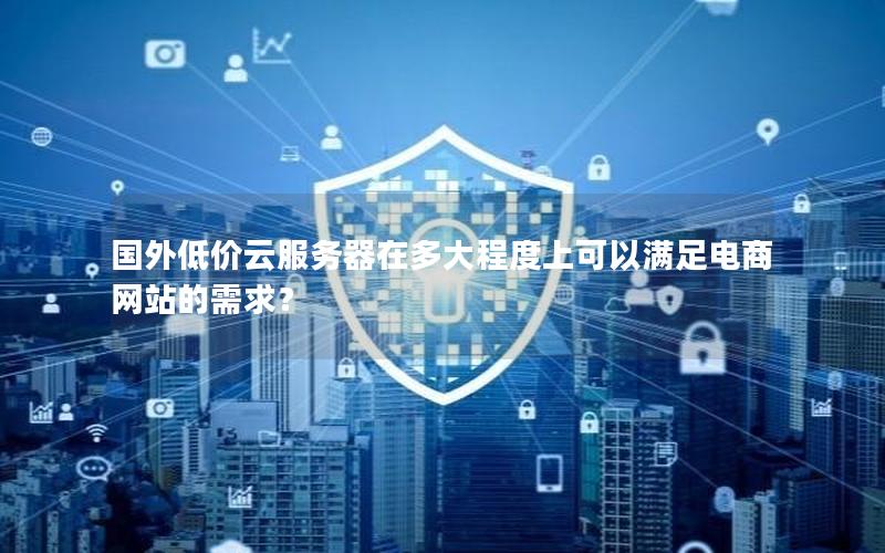 国外低价云服务器在多大程度上可以满足电商网站的需求？