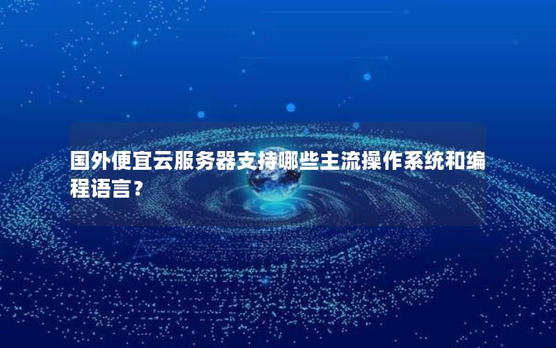 国外便宜云服务器支持哪些主流操作系统和编程语言？