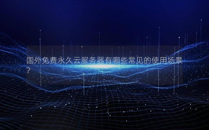国外免费永久云服务器有哪些常见的使用场景？
