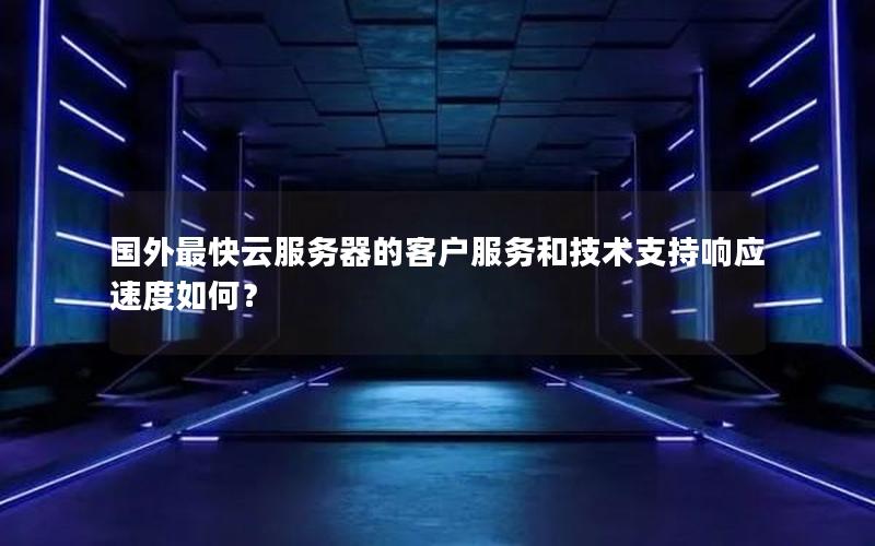 国外最快云服务器的客户服务和技术支持响应速度如何？