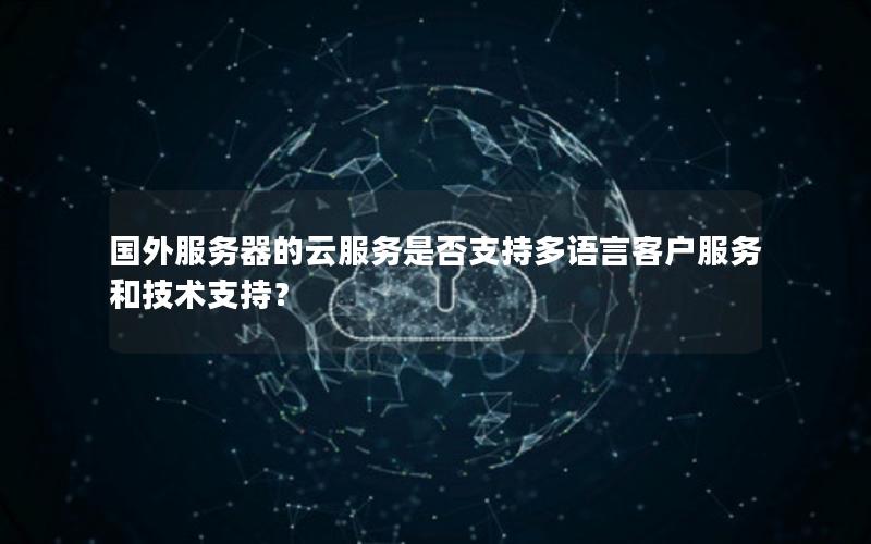 国外服务器的云服务是否支持多语言客户服务和技术支持？