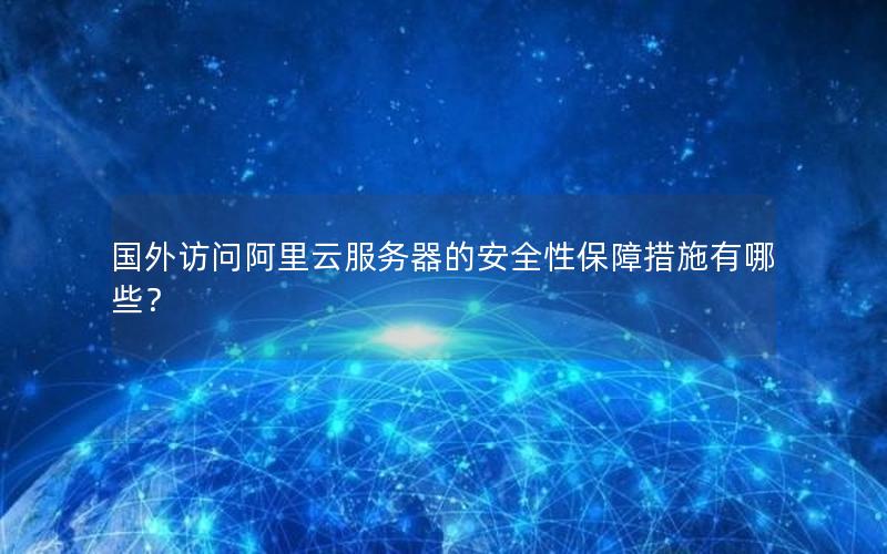 国外访问阿里云服务器的安全性保障措施有哪些？