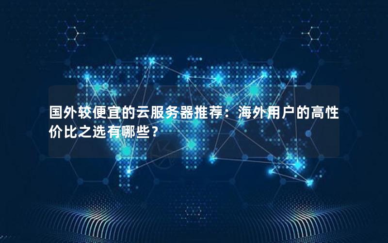国外较便宜的云服务器推荐：海外用户的高性价比之选有哪些？