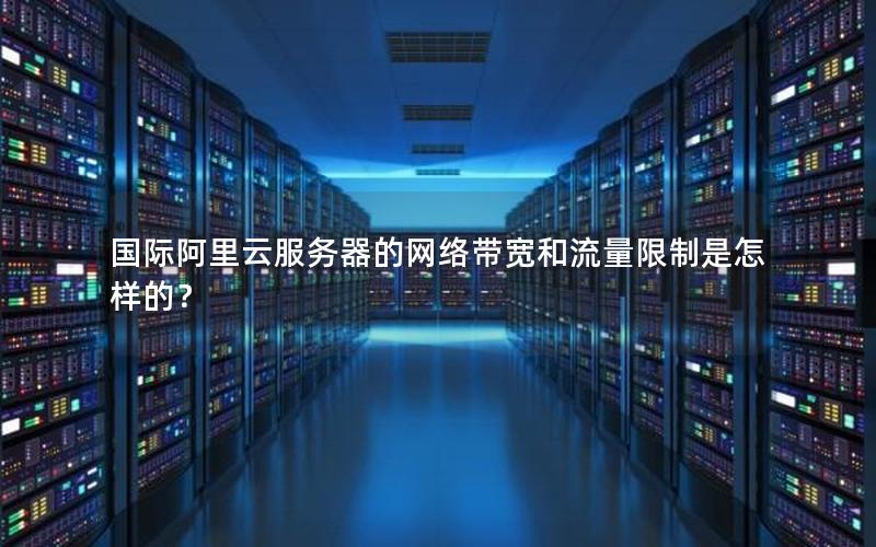国际阿里云服务器的网络带宽和流量限制是怎样的？
