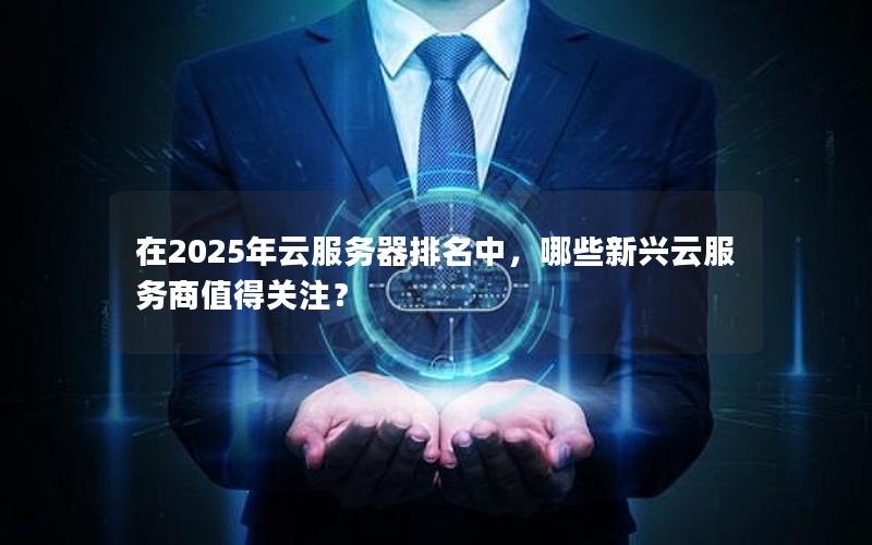 在2025年云服务器排名中，哪些新兴云服务商值得关注？