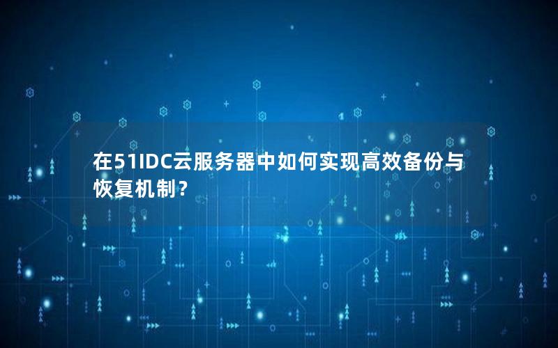 在51IDC云服务器中如何实现高效备份与恢复机制？