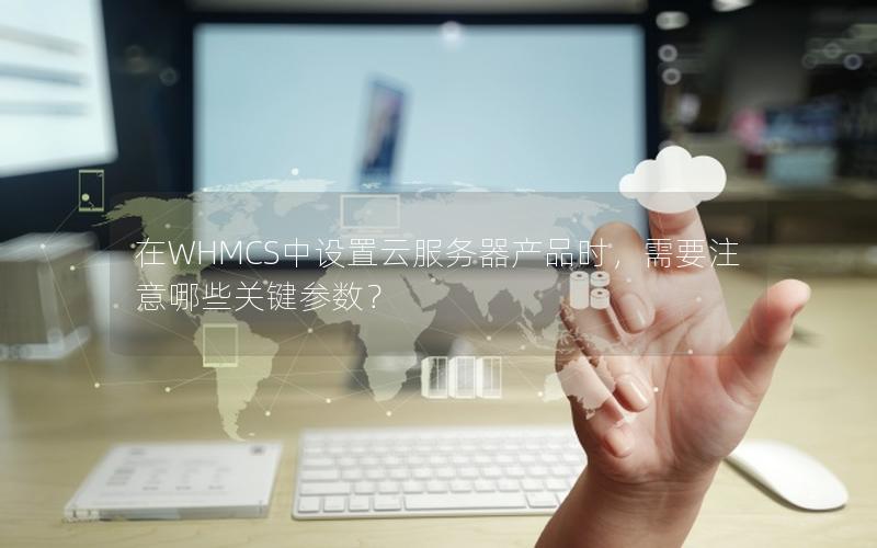 在WHMCS中设置云服务器产品时，需要注意哪些关键参数？