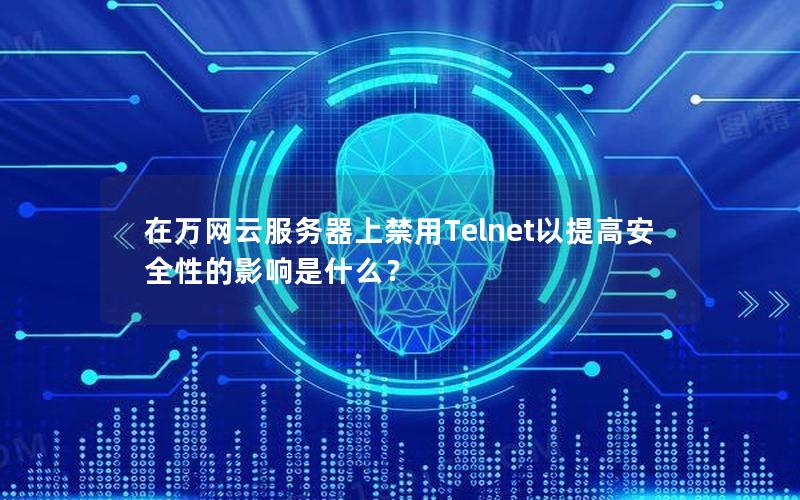 在万网云服务器上禁用Telnet以提高安全性的影响是什么？