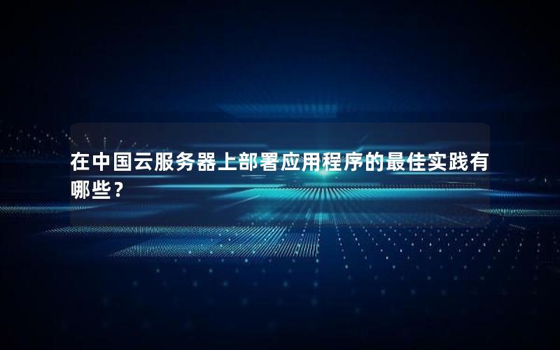 在中国云服务器上部署应用程序的最佳实践有哪些？