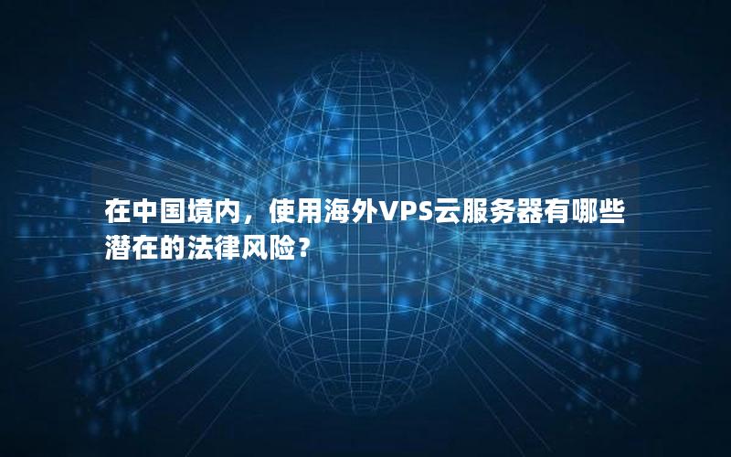 在中国境内，使用海外VPS云服务器有哪些潜在的法律风险？