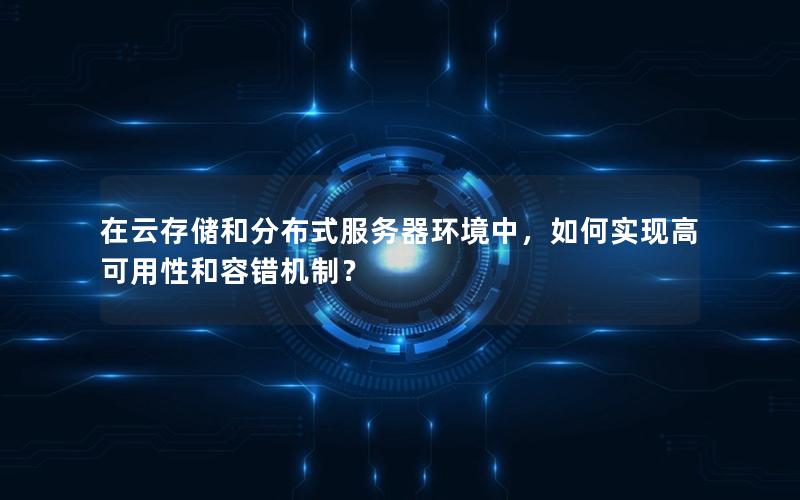 在云存储和分布式服务器环境中，如何实现高可用性和容错机制？