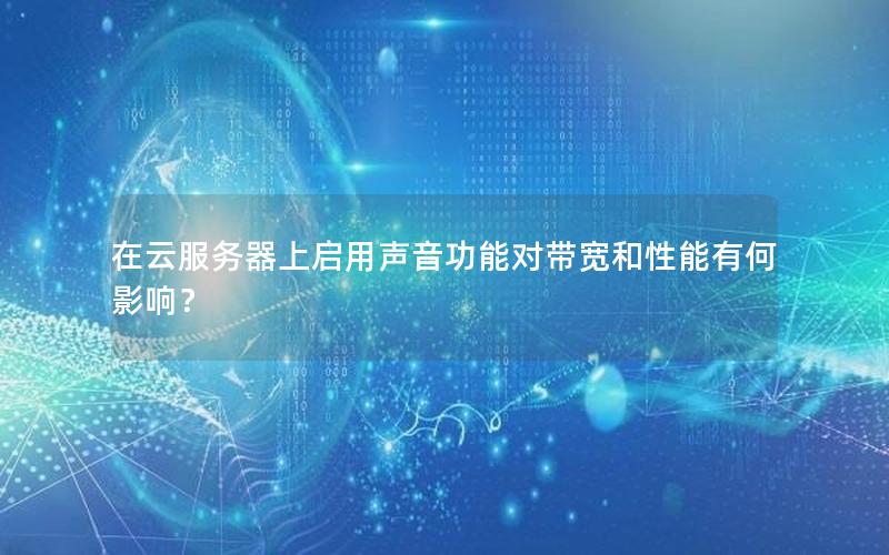 在云服务器上启用声音功能对带宽和性能有何影响？