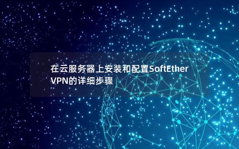 在云服务器上安装和配置SoftEther VPN的详细步骤