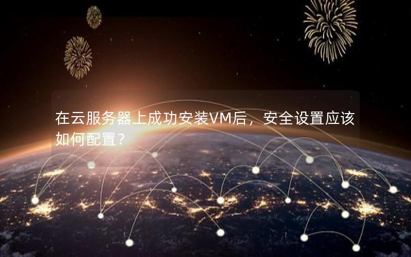 在云服务器上成功安装VM后，安全设置应该如何配置？
