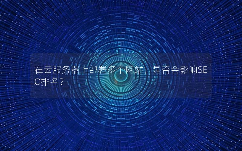 在云服务器上部署多个网站，是否会影响SEO排名？