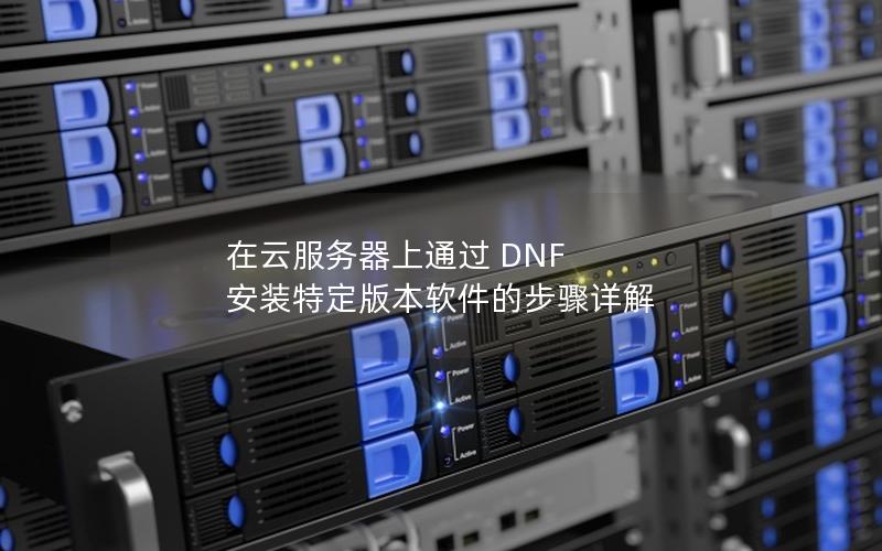 在云服务器上通过 DNF 安装特定版本软件的步骤详解