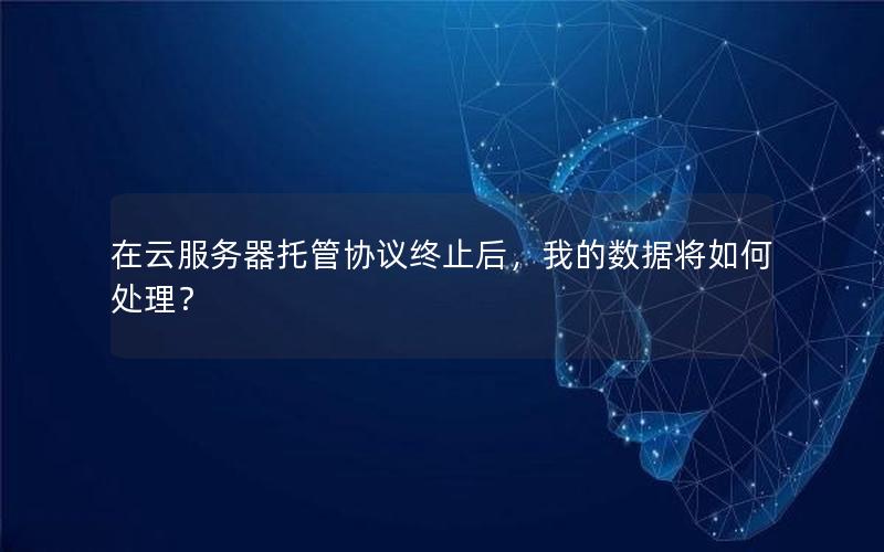 在云服务器托管协议终止后，我的数据将如何处理？