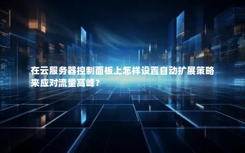 在云服务器控制面板上怎样设置自动扩展策略来应对流量高峰？