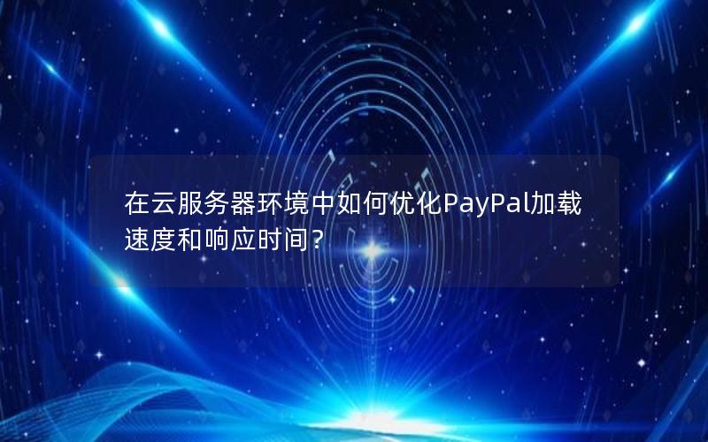 在云服务器环境中如何优化PayPal加载速度和响应时间？