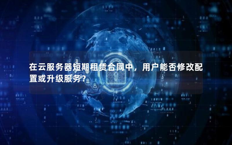 在云服务器短期租赁合同中，用户能否修改配置或升级服务？