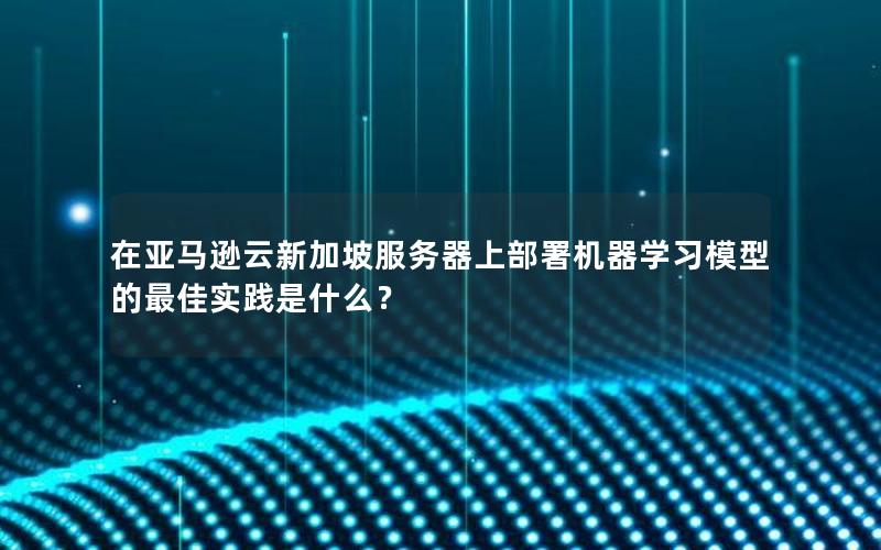 在亚马逊云新加坡服务器上部署机器学习模型的最佳实践是什么？