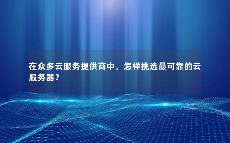 在众多云服务提供商中，怎样挑选最可靠的云服务器？