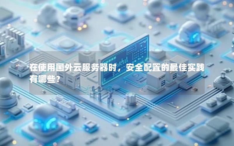 在使用国外云服务器时，安全配置的最佳实践有哪些？