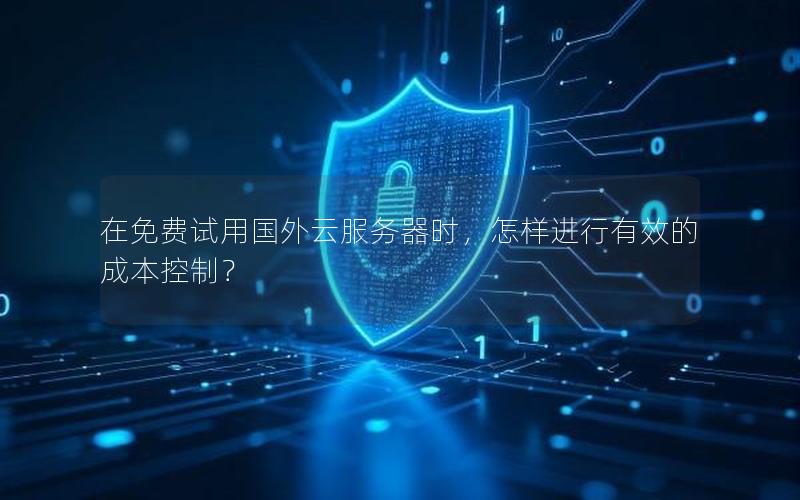 在免费试用国外云服务器时，怎样进行有效的成本控制？