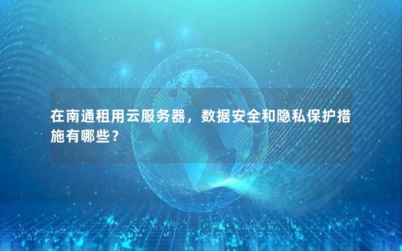 在南通租用云服务器，数据安全和隐私保护措施有哪些？