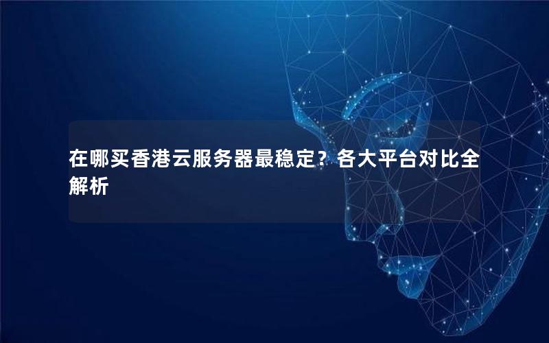 在哪买香港云服务器最稳定？各大平台对比全解析