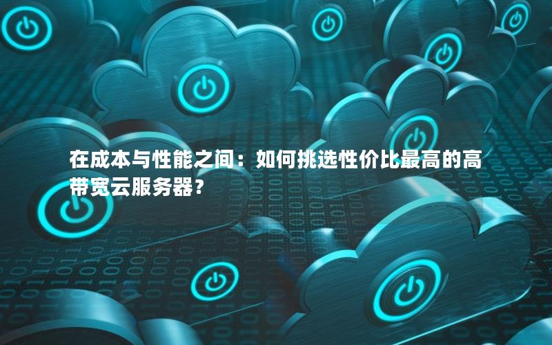 在成本与性能之间：如何挑选性价比最高的高带宽云服务器？