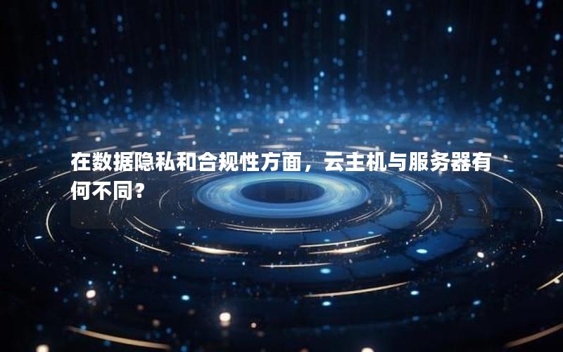 在数据隐私和合规性方面，云主机与服务器有何不同？