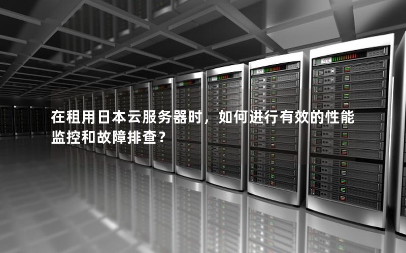 在租用日本云服务器时，如何进行有效的性能监控和故障排查？