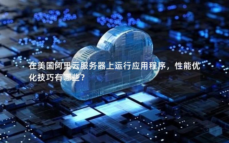 在美国阿里云服务器上运行应用程序，性能优化技巧有哪些？
