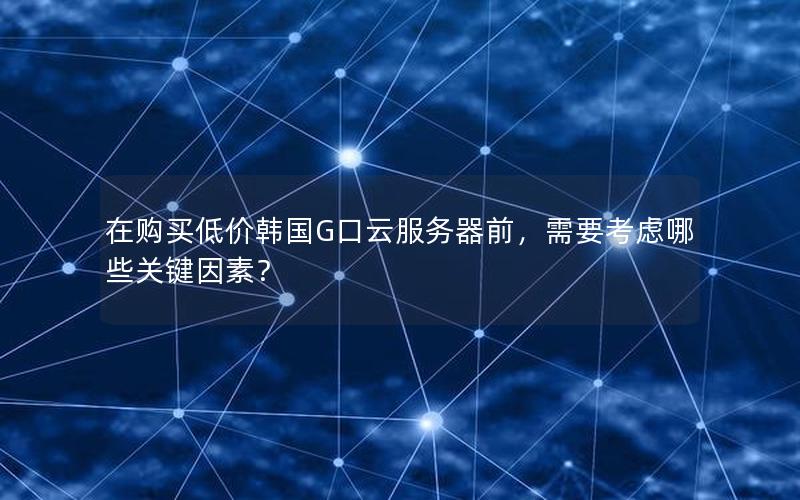 在购买低价韩国G口云服务器前，需要考虑哪些关键因素？