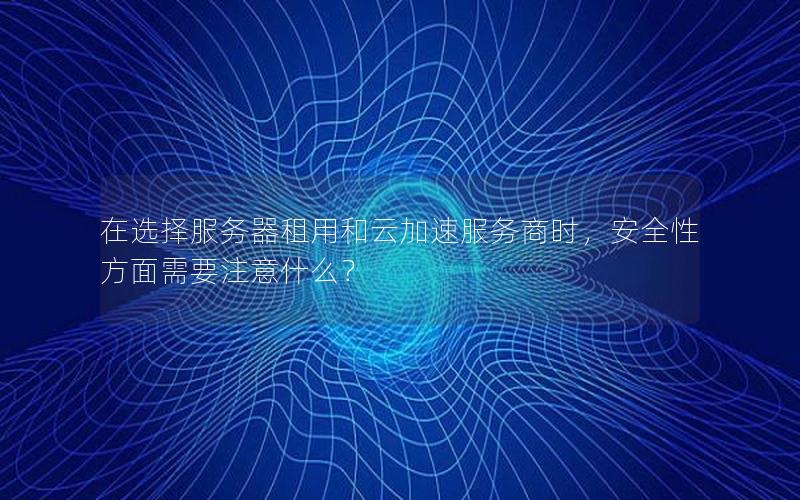 在选择服务器租用和云加速服务商时，安全性方面需要注意什么？