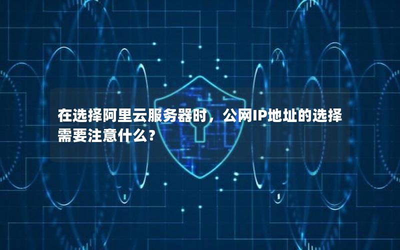 在选择阿里云服务器时，公网IP地址的选择需要注意什么？