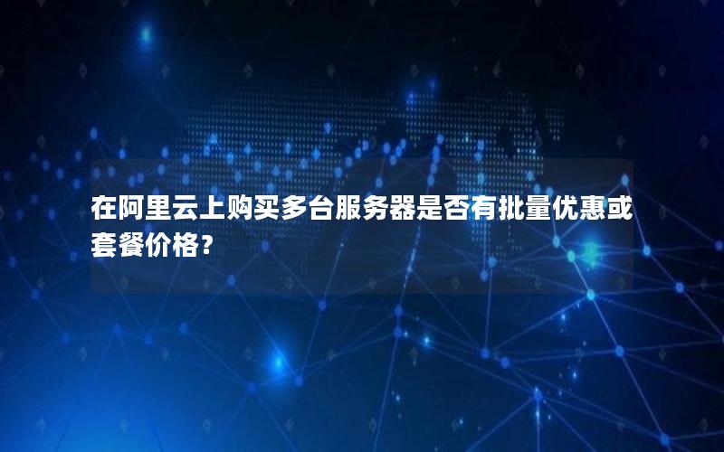 在阿里云上购买多台服务器是否有批量优惠或套餐价格？