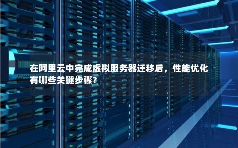 在阿里云中完成虚拟服务器迁移后，性能优化有哪些关键步骤？